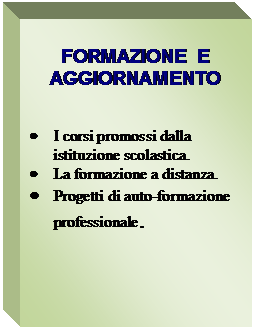 Casella di testo: FORMAZIONE  E
AGGIORNAMENTO


	I corsi promossi dalla 
istituzione scolastica.
	La formazione a distanza.
	Progetti di auto-formazione  professionale.
